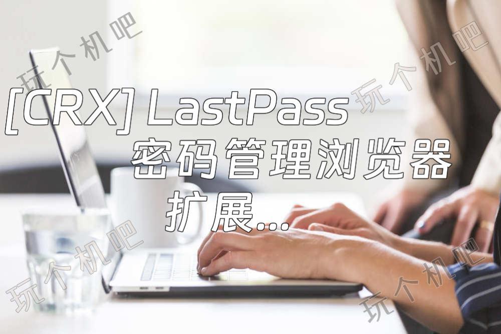 [CRX] LastPass密码管理浏览器扩展插件下载安装